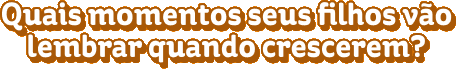 Quais momentos seus filhos vão lembrar quando crescerem?