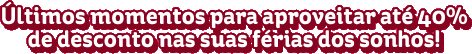 Últimos momentos para aproveitar até 40% de desconto as suas férias dos sonhos!