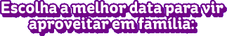 Escolha a melhor data para vir e aproveitar em família:
